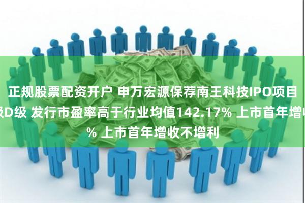 正规股票配资开户 申万宏源保荐南王科技IPO项目质量评级D级 发行市盈率高于行业均值142.17% 上市首年增收不增利