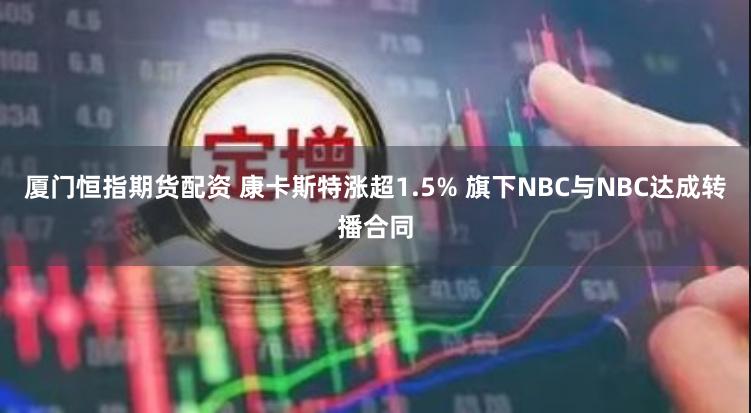 厦门恒指期货配资 康卡斯特涨超1.5% 旗下NBC与NBC达成转播合同