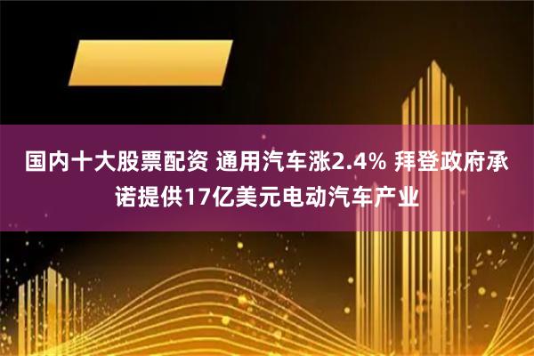 国内十大股票配资 通用汽车涨2.4% 拜登政府承诺提供17亿美元电动汽车产业