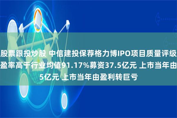 股票跟投炒股 中信建投保荐格力博IPO项目质量评级D级 发行市盈率高于行业均值91.17%募资37.5亿元 上市当年由盈利转巨亏