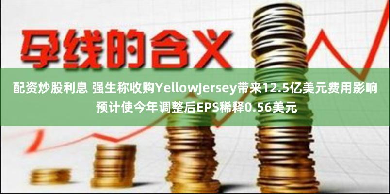 配资炒股利息 强生称收购YellowJersey带来12.5亿美元费用影响 预计使今年调整后EPS稀释0.56美元