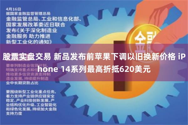 股票实盘交易 新品发布前苹果下调以旧换新价格 iPhone 14系列最高折抵620美元