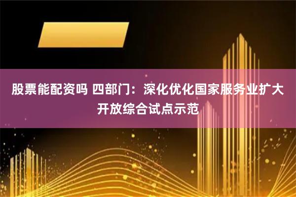 股票能配资吗 四部门：深化优化国家服务业扩大开放综合试点示范