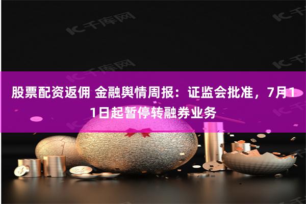 股票配资返佣 金融舆情周报：证监会批准，7月11日起暂停转融券业务