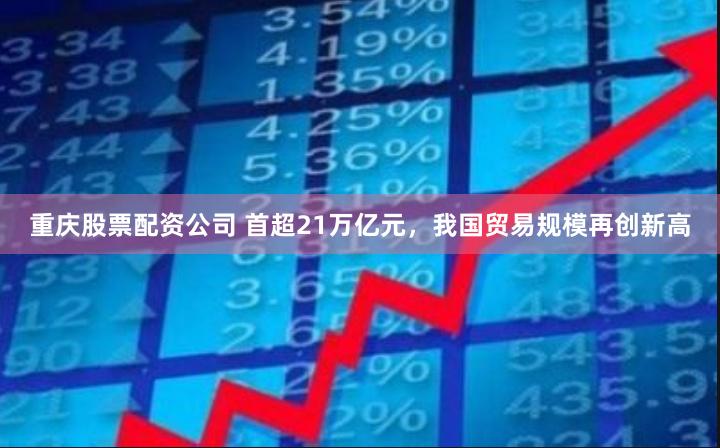 重庆股票配资公司 首超21万亿元，我国贸易规模再创新高