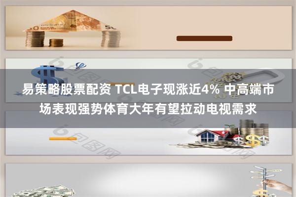 易策略股票配资 TCL电子现涨近4% 中高端市场表现强势体育大年有望拉动电视需求