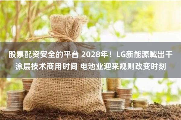 股票配资安全的平台 2028年！LG新能源喊出干涂层技术商用时间 电池业迎来规则改变时刻