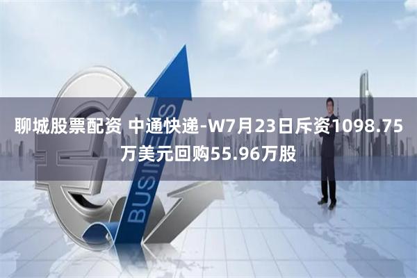 聊城股票配资 中通快递-W7月23日斥资1098.75万美元回购55.96万股