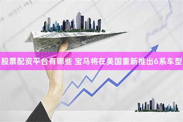 股票配资平台有哪些 宝马将在美国重新推出6系车型