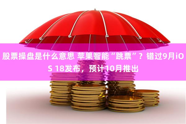 股票操盘是什么意思 苹果智能“跳票”？错过9月iOS 18发布，预计10月推出