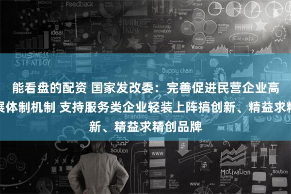 能看盘的配资 国家发改委：完善促进民营企业高质量发展体制机制 支持服务类企业轻装上阵搞创新、精益求精创品牌