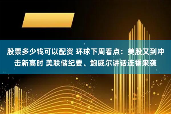 股票多少钱可以配资 环球下周看点：美股又到冲击新高时 美联储纪要、鲍威尔讲话连番来袭