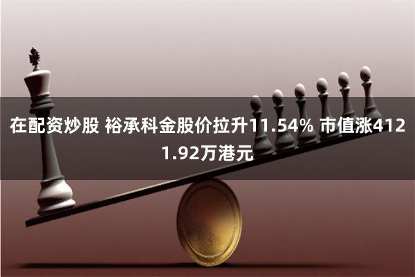 在配资炒股 裕承科金股价拉升11.54% 市值涨4121.92万港元