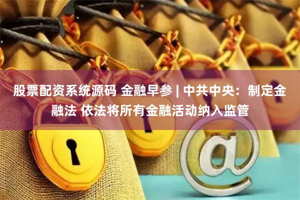 股票配资系统源码 金融早参 | 中共中央：制定金融法 依法将所有金融活动纳入监管