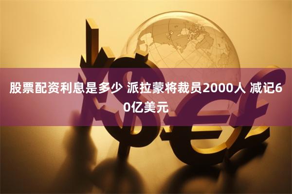 股票配资利息是多少 派拉蒙将裁员2000人 减记60亿美元