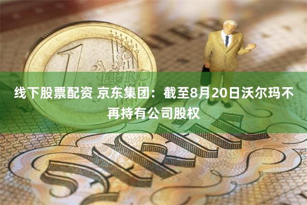 线下股票配资 京东集团：截至8月20日沃尔玛不再持有公司股权