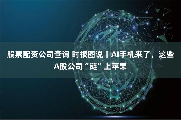 股票配资公司查询 时报图说丨AI手机来了，这些A股公司“链”上苹果