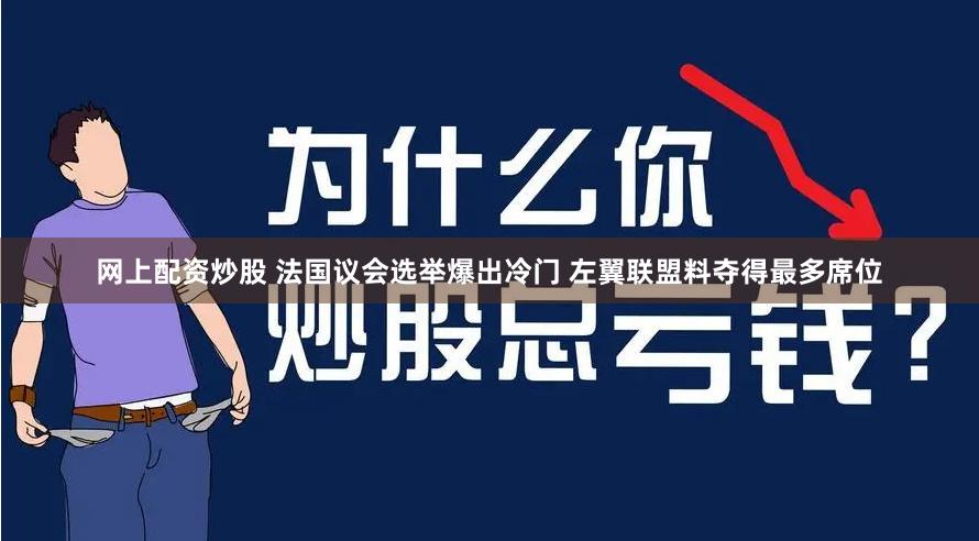 网上配资炒股 法国议会选举爆出冷门 左翼联盟料夺得最多席位