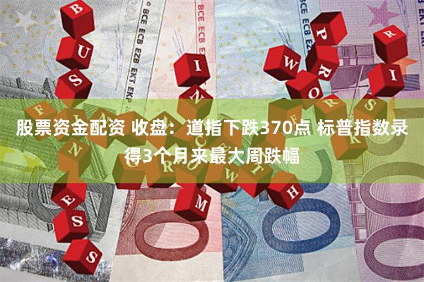 股票资金配资 收盘：道指下跌370点 标普指数录得3个月来最大周跌幅