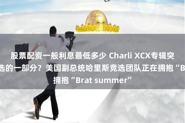 股票配资一般利息最低多少 Charli XCX专辑突然成为总统竞选的一部分？美国副总统哈里斯竞选团队正在拥抱“Brat summer”