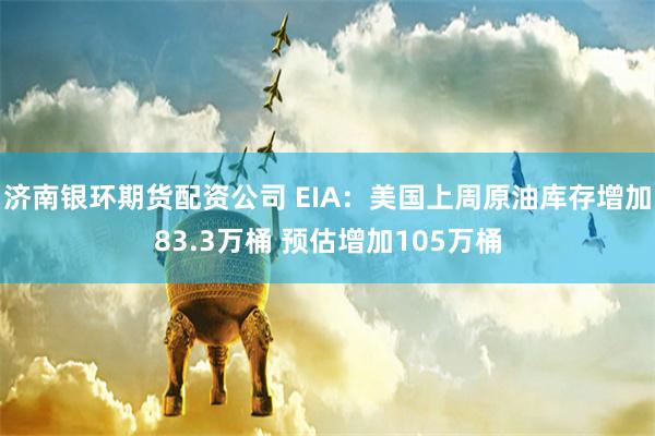 济南银环期货配资公司 EIA：美国上周原油库存增加83.3万桶 预估增加105万桶