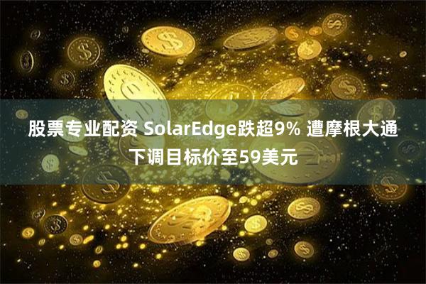 股票专业配资 SolarEdge跌超9% 遭摩根大通下调目标价至59美元