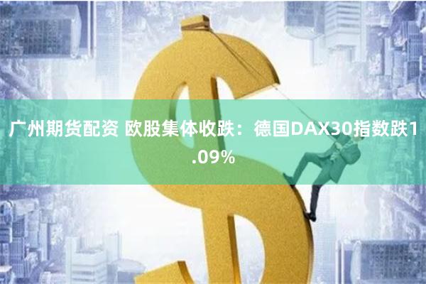 广州期货配资 欧股集体收跌：德国DAX30指数跌1.09%