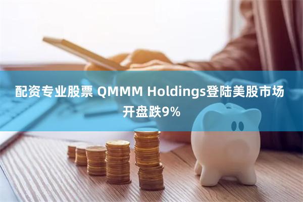 配资专业股票 QMMM Holdings登陆美股市场 开盘跌9%