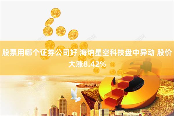 股票用哪个证券公司好 海纳星空科技盘中异动 股价大涨8.42%