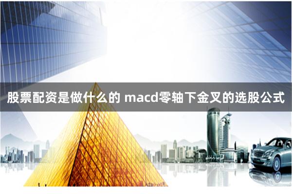 股票配资是做什么的 macd零轴下金叉的选股公式