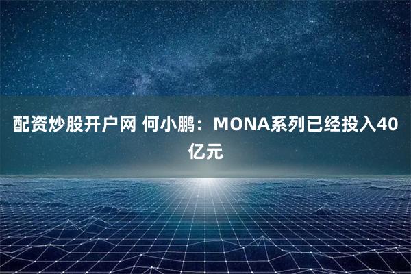 配资炒股开户网 何小鹏：MONA系列已经投入40亿元