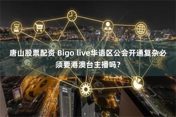 唐山股票配资 Bigo live华语区公会开通复杂必须要港澳台主播吗？