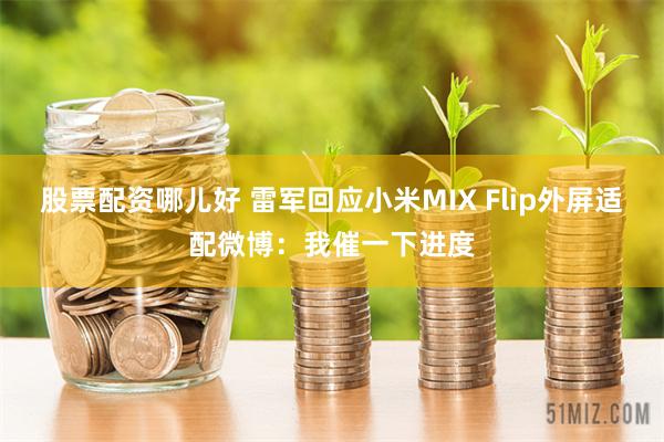 股票配资哪儿好 雷军回应小米MIX Flip外屏适配微博：我催一下进度