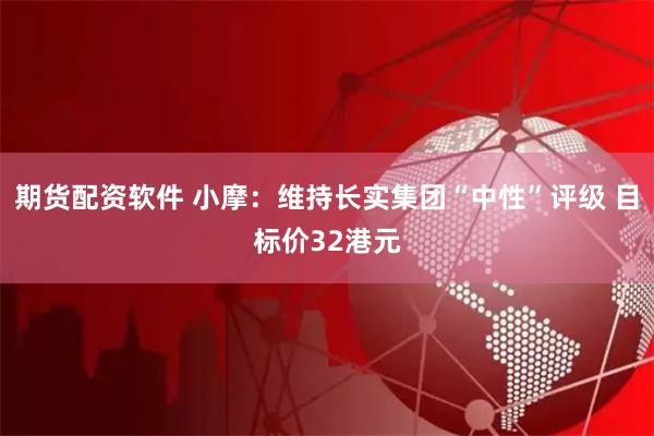 期货配资软件 小摩：维持长实集团“中性”评级 目标价32港元