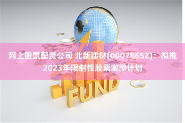 网上股票配资公司 北新建材(000786SZ)：拟推2023年限制性股票激励计划