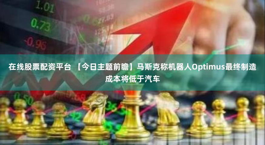 在线股票配资平台 【今日主题前瞻】马斯克称机器人Optimus最终制造成本将低于汽车