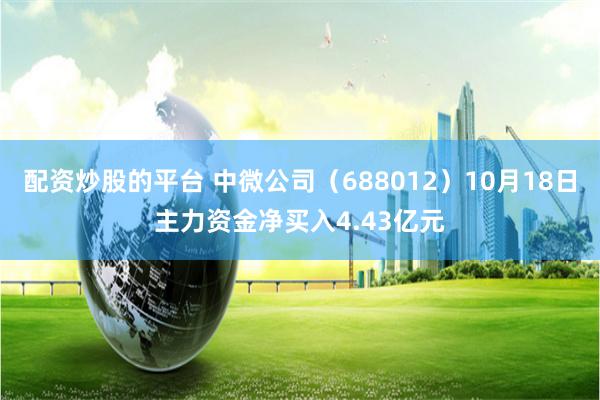 配资炒股的平台 中微公司（688012）10月18日主力资金净买入4.43亿元