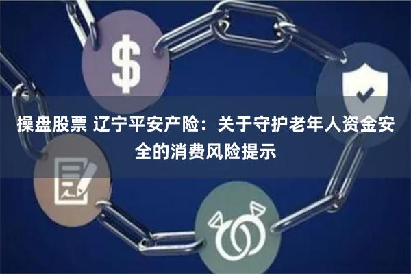 操盘股票 辽宁平安产险：关于守护老年人资金安全的消费风险提示