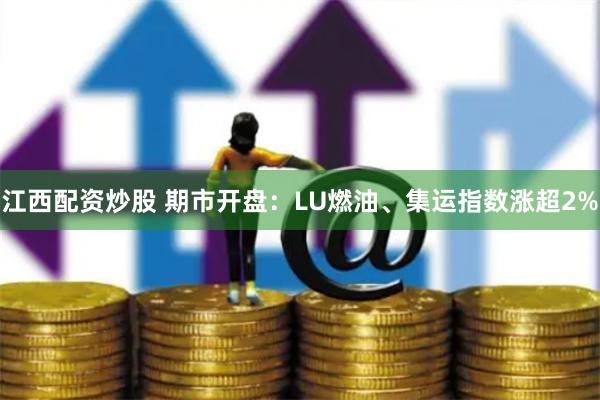 江西配资炒股 期市开盘：LU燃油、集运指数涨超2%