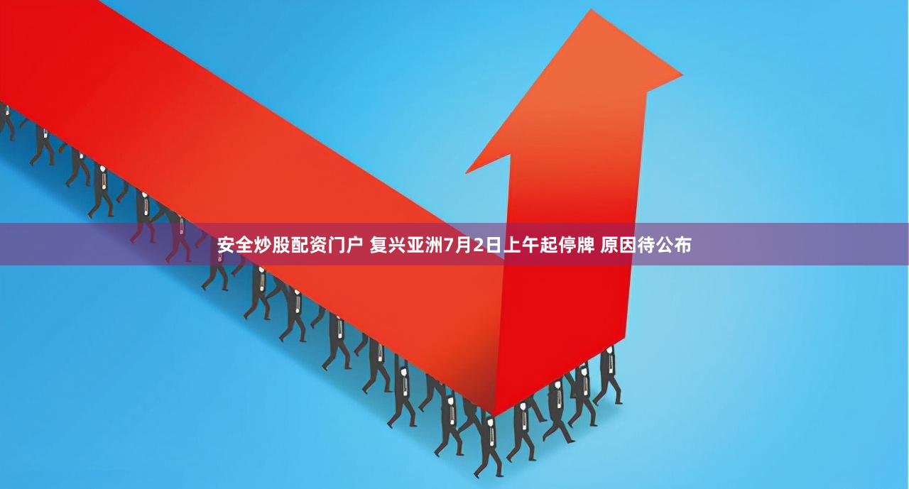 安全炒股配资门户 复兴亚洲7月2日上午起停牌 原因待公布