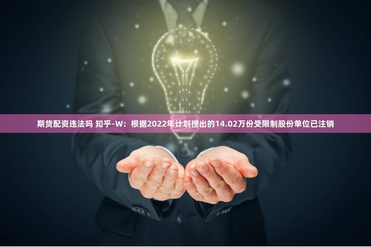 期货配资违法吗 知乎-W：根据2022年计划授出的14.02万份受限制股份单位已注销