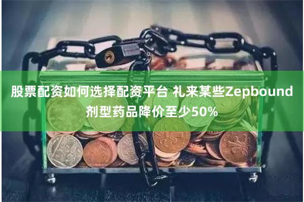 股票配资如何选择配资平台 礼来某些Zepbound剂型药品降价至少50%