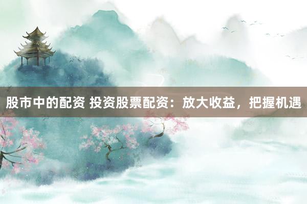 股市中的配资 投资股票配资：放大收益，把握机遇