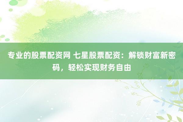 专业的股票配资网 七星股票配资：解锁财富新密码，轻松实现财务自由