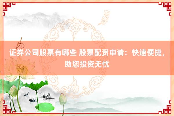 证券公司股票有哪些 股票配资申请：快速便捷，助您投资无忧