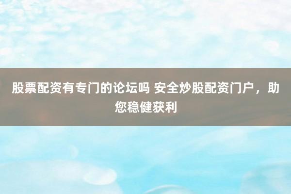 股票配资有专门的论坛吗 安全炒股配资门户，助您稳健获利