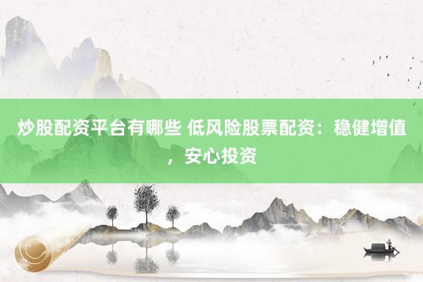 炒股配资平台有哪些 低风险股票配资：稳健增值，安心投资