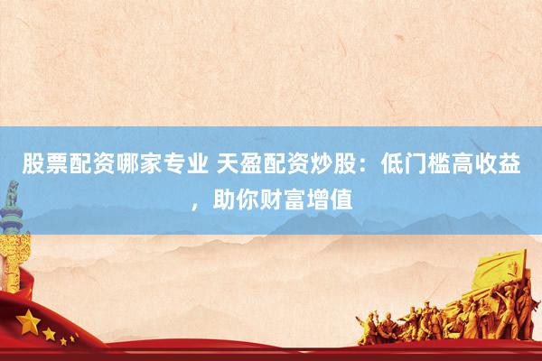 股票配资哪家专业 天盈配资炒股：低门槛高收益，助你财富增值