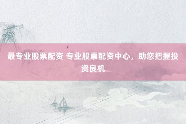 最专业股票配资 专业股票配资中心，助您把握投资良机