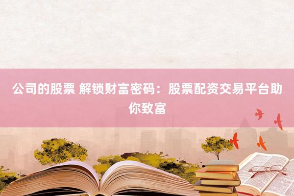 公司的股票 解锁财富密码：股票配资交易平台助你致富